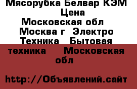  Мясорубка Белвар КЭМ-36/220-4-30 › Цена ­ 2 750 - Московская обл., Москва г. Электро-Техника » Бытовая техника   . Московская обл.